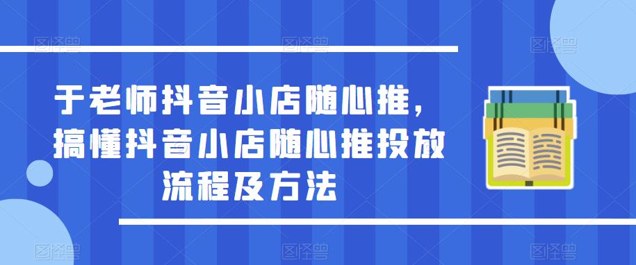 于老师抖音小店随心推，搞懂抖音小店随心推投放流程及方法-副业库