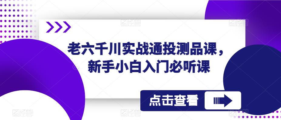老六千川实战通投测品课，新手小白入门必听课-副业库
