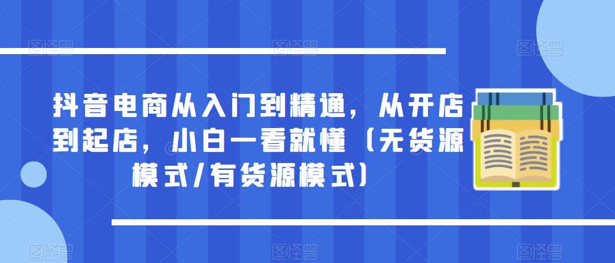 抖音电商从入门到精通，从开店到起店，小白一看就懂（无货源模式/有货源模式）-副业库