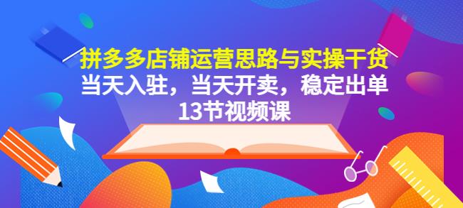 拼多多店铺运营思路与实操干货，当天入驻，当天开卖，稳定出单（13节课）-副业库