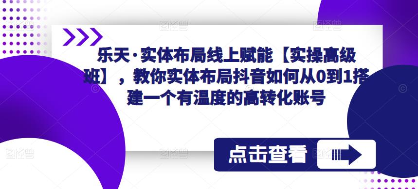 乐天·实体布局线上赋能【实操高级班】，教你实体布局抖音如何从0到1搭建一个有温度的高转化账号-副业库