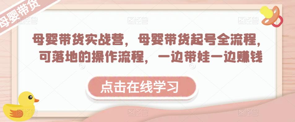 母婴带货实战营，母婴带货起号全流程，可落地的操作流程，一边带娃一边赚钱（附素材）-副业库