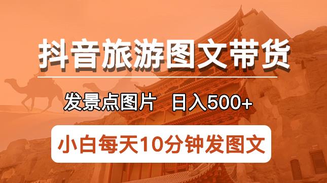 抖音旅游图文带货项目，每天半小时发景点图片日入500+长期稳定项目【揭秘】-副业库