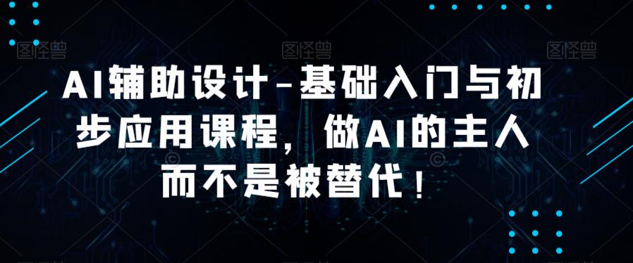 AI辅助设计-基础入门与初步应用课程，做AI的主人而不是被替代【好课】-副业库