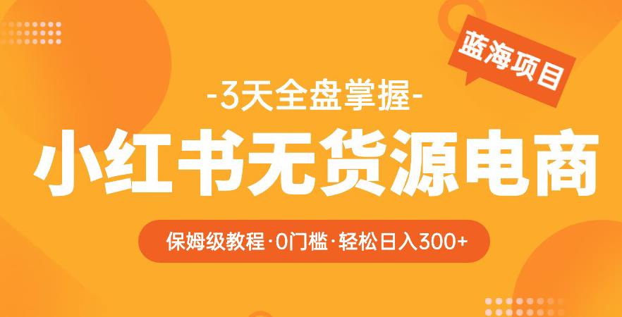2023【阿本小红书无货源电商训练营】保姆级教程，从0到1，3天全盘掌握，轻松日入300+-副业库