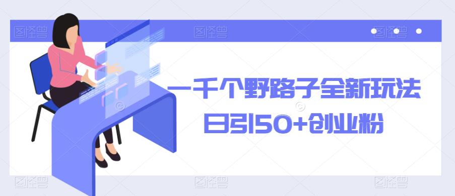 一千个野路子全新玩法，日引50+创业粉【揭秘】-副业库