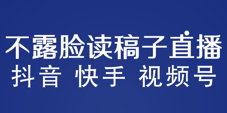 不露脸读稿子直播玩法，抖音快手视频号，月入3w+详细视频课程-副业库