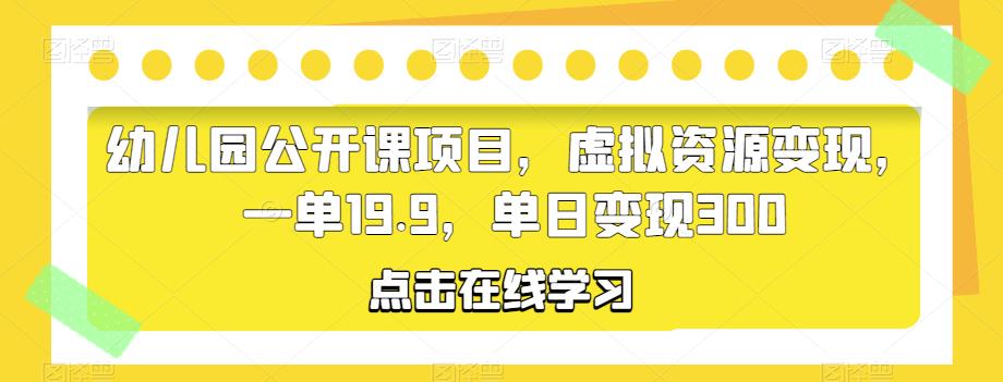 幼儿园公开课项目，虚拟资源变现，一单19.9，单日变现300-副业库
