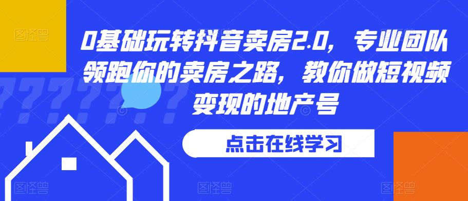 0基础玩转抖音卖房2.0，专业团队领跑你的卖房之路，教你做短视频变现的地产号-副业库