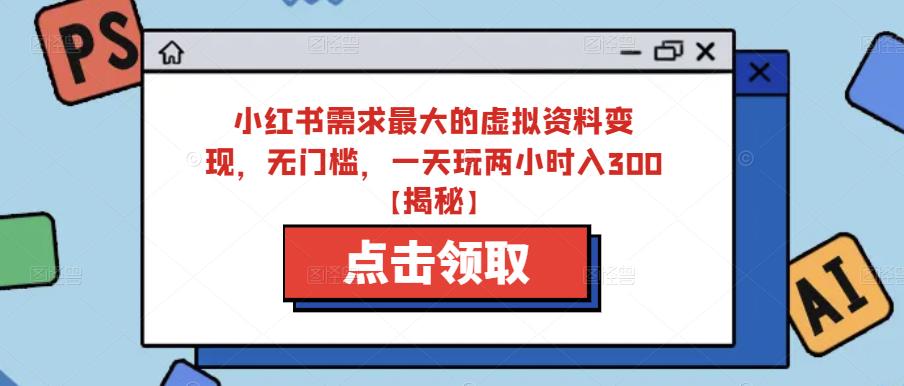 小红书需求最大的虚拟资料变现，无门槛，一天玩两小时入300+【揭秘】-副业库
