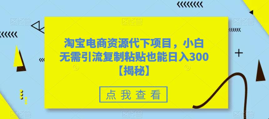 淘宝电商资源代下项目，小白无需引流复制粘贴也能日入300＋【揭秘】-副业库