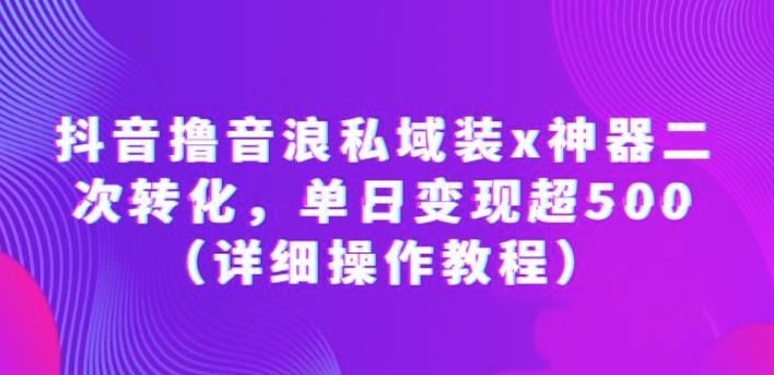 抖音撸音浪私域装x神器二次转化，单日变现超500（详细操作教程）【揭秘】-副业库
