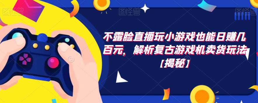 不露脸直播玩小游戏也能日赚几百元，解析复古游戏机卖货玩法【揭秘】-副业库
