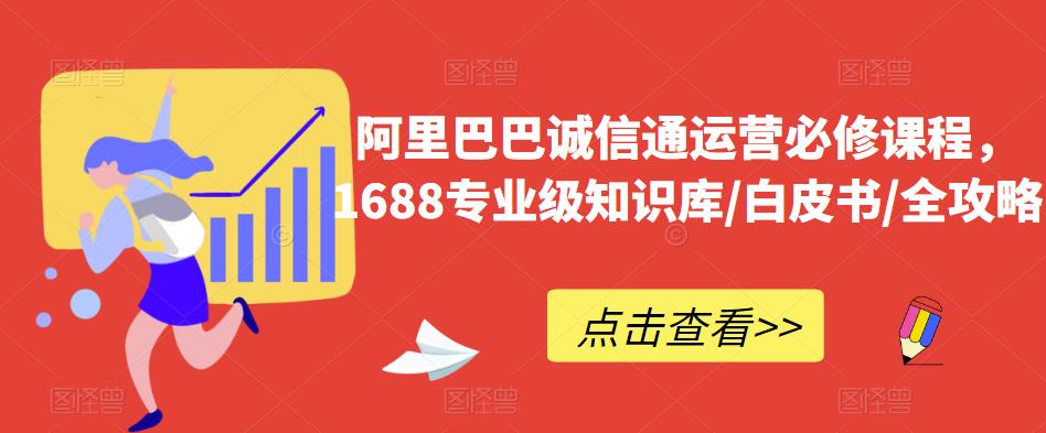 阿里巴巴诚信通运营必修课程，​1688专业级知识库/白皮书/全攻略-副业库