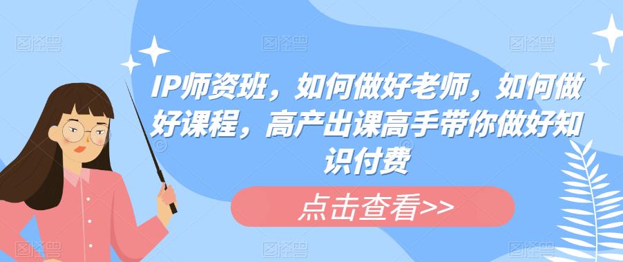 IP师资班，如何做好老师，如何做好课程，高产出课高手带你做好知识付费-副业库