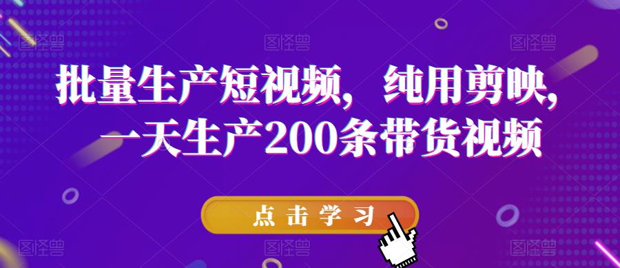 批量生产短视频，纯用剪映，一天生产200条带货视频-副业库