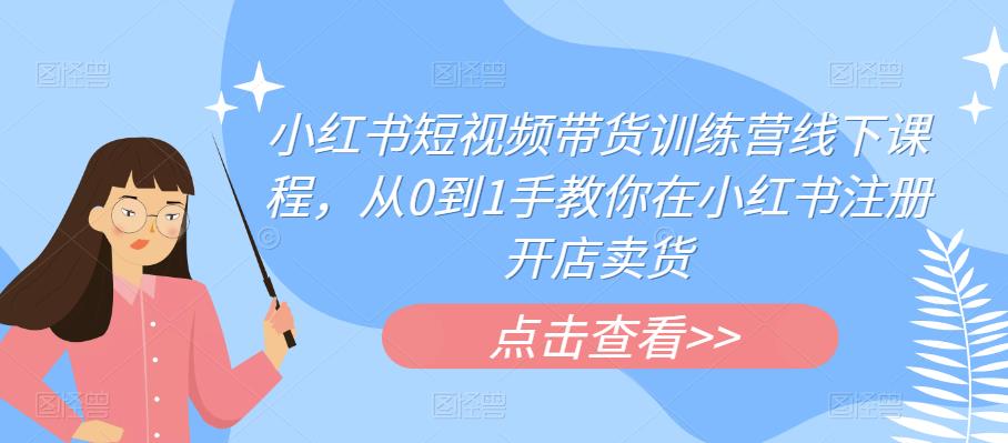 小红书短视频带货训练营线下课程，从0到1手教你在小红书注册开店卖货-副业库