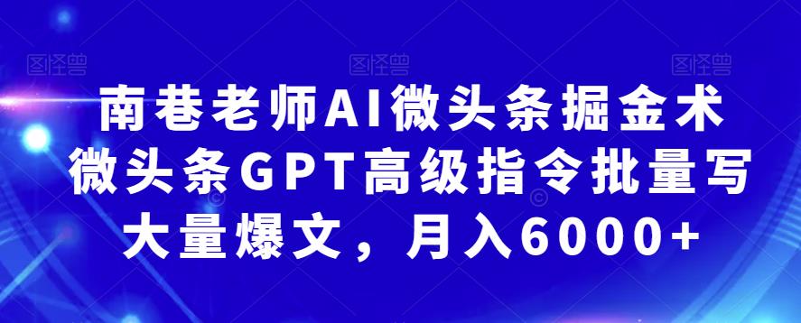 南巷老师AI微头条掘金术：微头条GPT高级指令批量写大量爆文，月入6000+-副业库