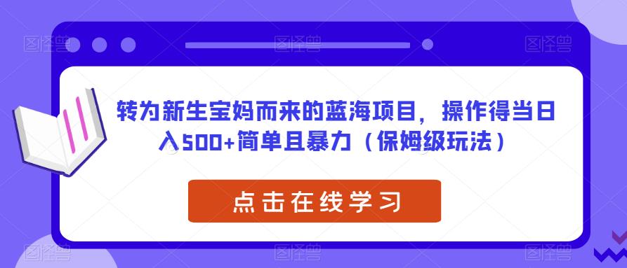 转为新生宝妈而来的蓝海项目，操作得当日入500+简单且暴力（保姆级玩法）【揭秘】-副业库