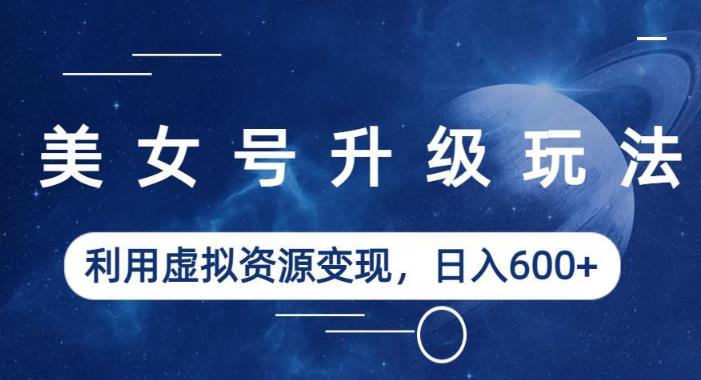 美女号升级玩法，利用虚拟资源变现，日入600+（教程+素材）【揭秘】-副业库