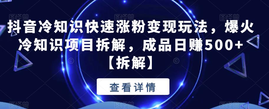 抖音冷知识快速涨粉变现玩法，爆火冷知识项目拆解，成品日赚500+【拆解】-副业库