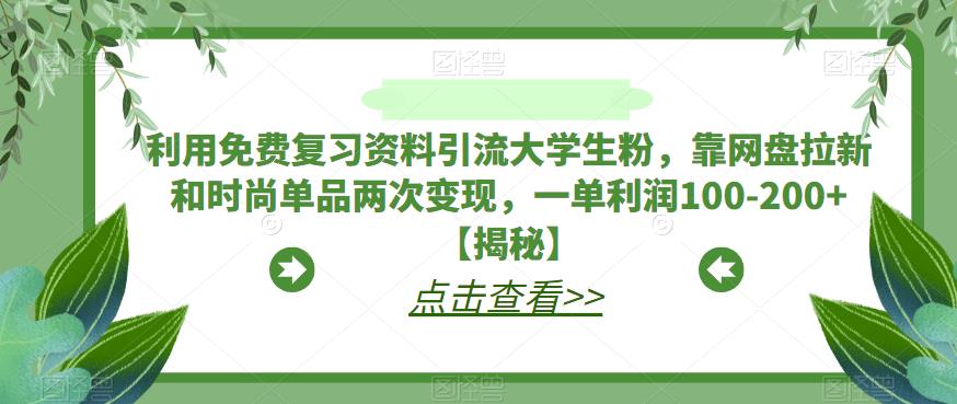 利用免费复习资料引流大学生粉，靠网盘拉新和时尚单品两次变现，一单利润100-200+【揭秘】-副业库