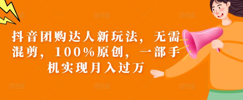 抖音团购达人新玩法，无需混剪，100%原创，一部手机实现月入过万【揭秘】-副业库