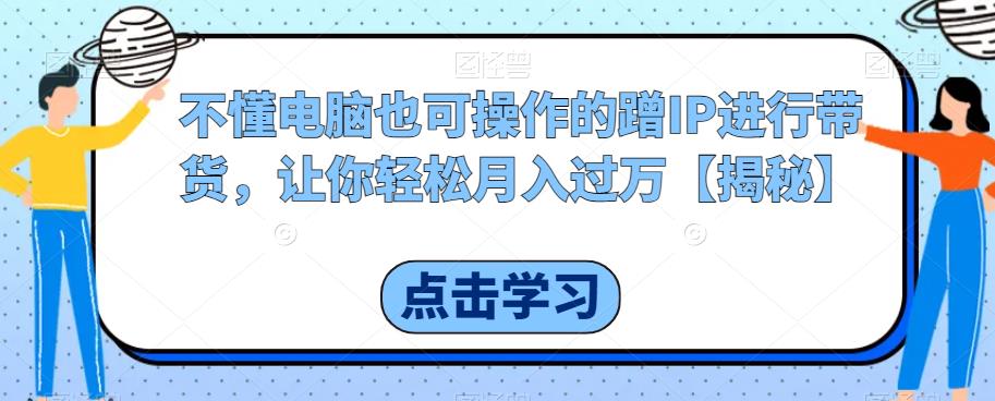 不懂电脑也可操作的蹭IP进行带货，让你轻松月入过万【揭秘】-副业库