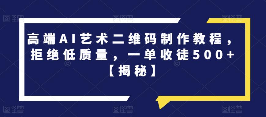 高端AI艺术二维码制作教程，拒绝低质量，一单收徒500+【揭秘】-副业库