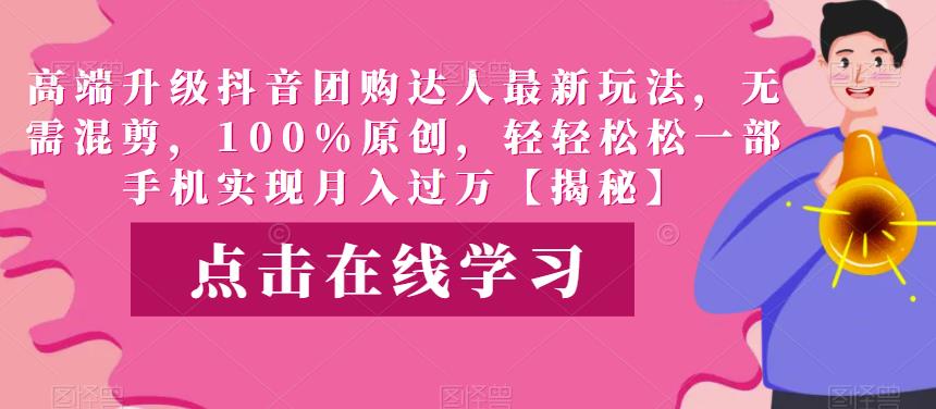 高端升级抖音团购达人最新玩法，无需混剪，100%原创，轻轻松松一部手机实现月入过万【揭秘】-副业库