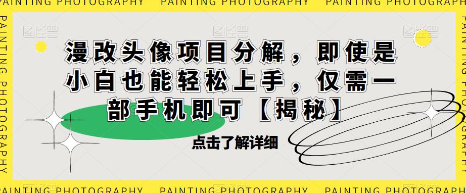 漫改头像项目分解，即使是小白也能轻松上手，仅需一部手机即可【揭秘】-副业库