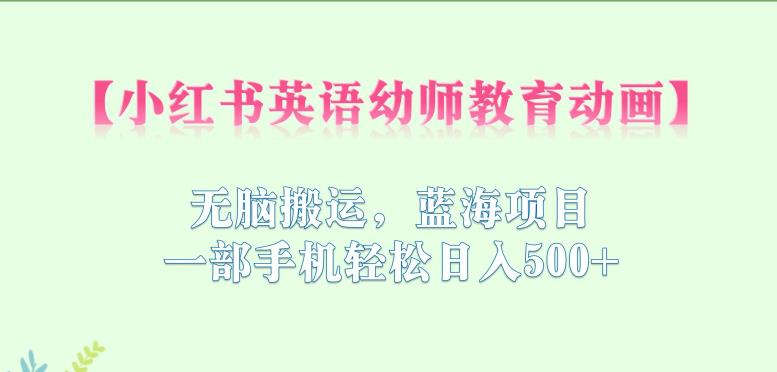 小红书英语幼师教育动画，无脑搬运，蓝海项目，一部手机轻松日入500+【揭秘】-副业库