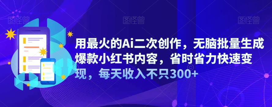 用最火的Ai二次创作，无脑批量生成爆款小红书内容，省时省力快速变现，每天收入不只300+-副业库