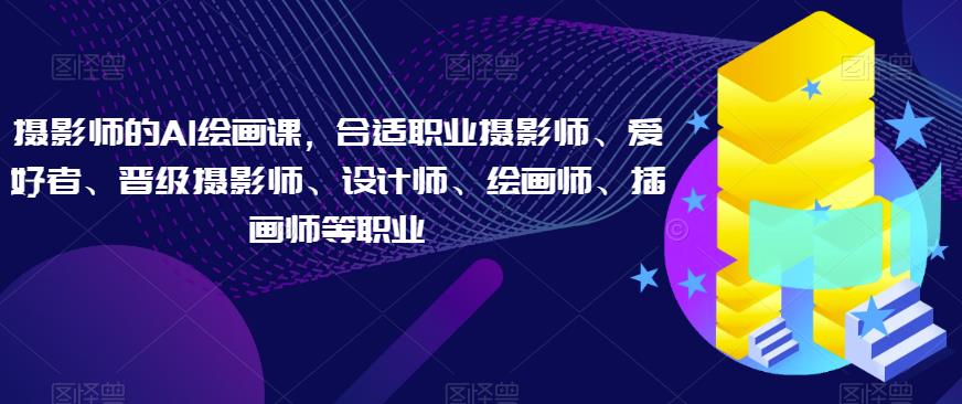 摄影师的AI绘画课，合适职业摄影师、爱好者、晋级摄影师、设计师、绘画师、插画师等职业-副业库