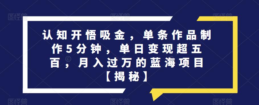 认知开悟吸金，单条作品制作5分钟，单日变现超五百，月入过万的蓝海项目【揭秘】-副业库