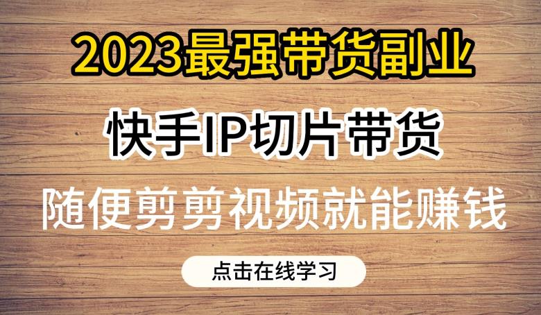 2023最强带货副业快手IP切片带货，门槛低，0粉丝也可以进行，随便剪剪视频就能赚钱-副业库