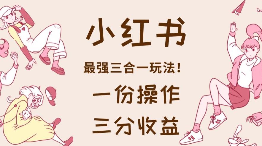 小红书最强三合一玩法，一份操作获得三份收益！【揭秘】-副业库