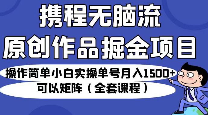 携程无脑流原创作品掘金项目，操作简单小白实操单号月入1500+可以矩阵（全套课程）【揭秘】-副业库