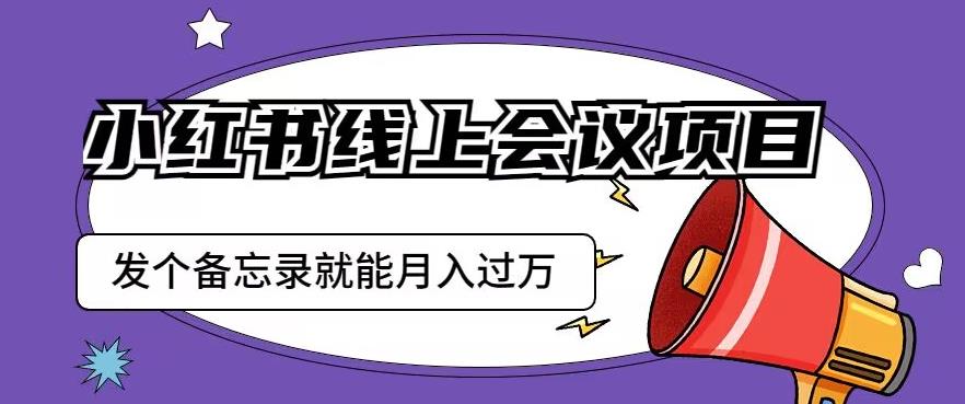 小红书线上会议项目，发一个备忘录笔记就能精准获客月入过万【揭秘】-副业库