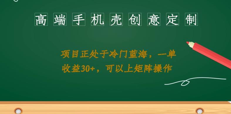高端手机壳创意定制，项目正处于蓝海，每单收益30+，可以上矩阵操作【揭秘】-副业库