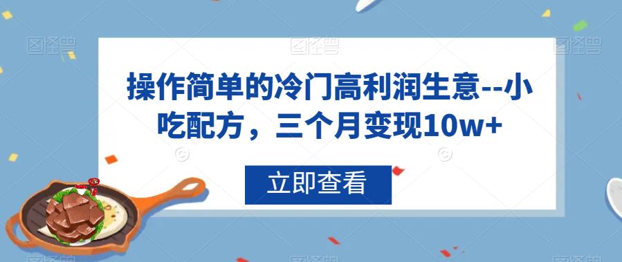 操作简单的冷门高利润生意–小吃配方，三个月变现10w+【揭秘】-副业库