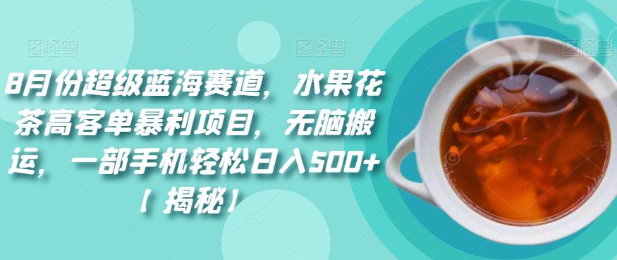 8月份超级蓝海赛道，水果花茶高客单暴利项目，无脑搬运，一部手机轻松日入500+【揭秘】-副业库