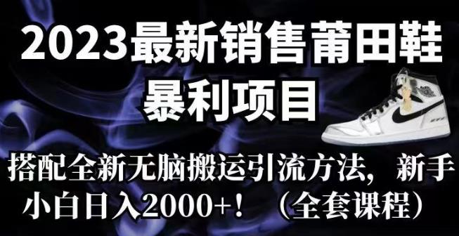 2023最新销售莆田鞋暴利项目，搭配全新无脑搬运引流方法，新手小白日入2000+【揭秘】-副业库
