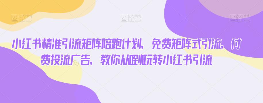 小红书精准引流矩阵陪跑计划，免费矩阵式引流，付费投流广告，教你从0到1玩转小红书引流-副业库