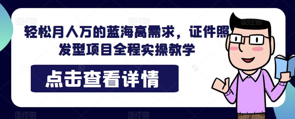 轻松月人万的蓝海高需求，证件照发型项目全程实操教学【揭秘】-副业库