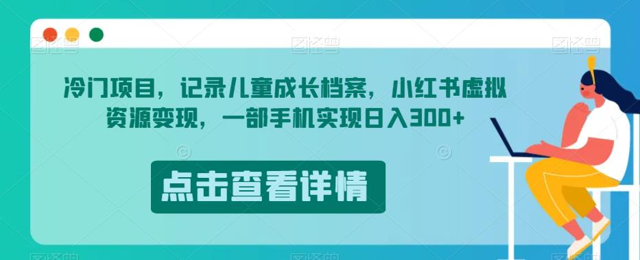 冷门项目，记录儿童成长档案，小红书虚拟资源变现，一部手机实现日入300+【揭秘】-副业库