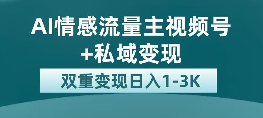 全新AI情感流量主视频号+私域变现，日入1-3K，平台巨大流量扶持【揭秘】-副业库