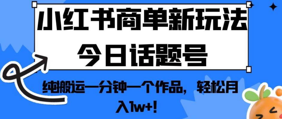 小红书商单新玩法今日话题号，纯搬运一分钟一个作品，轻松月入1w+！【揭秘】-副业库