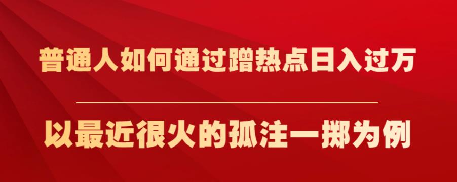 普通人如何通过蹭热点日入过万，以最近很火的孤注一掷为例【揭秘】-副业库