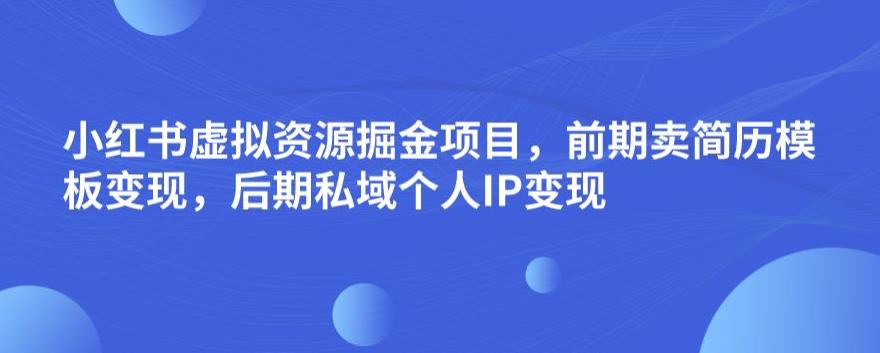 小红书虚拟资源掘金项目，前期卖简历模板变现，后期私域个人IP变现，日入300，长期稳定【揭秘】-副业库